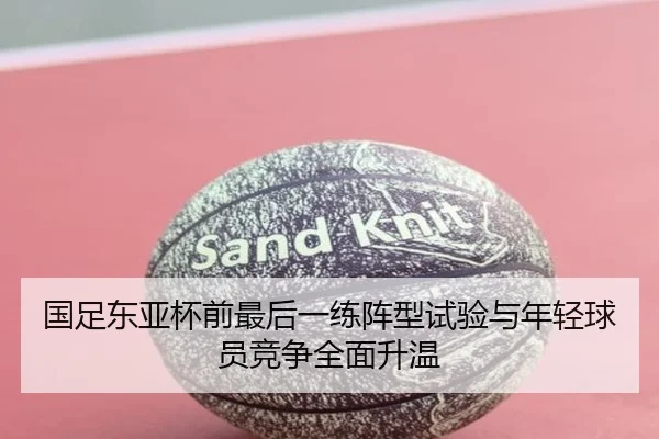 国足东亚杯前最后一练阵型试验与年轻球员竞争全面升温